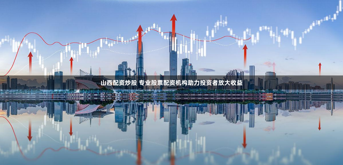山西配资炒股 专业股票配资机构助力投资者放大收益