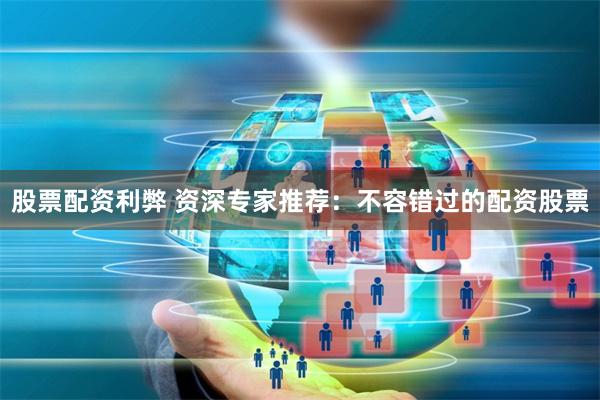 股票配资利弊 资深专家推荐：不容错过的配资股票