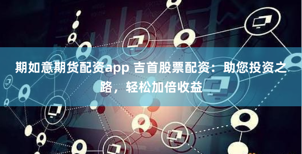 期如意期货配资app 吉首股票配资：助您投资之路，轻松加倍收益