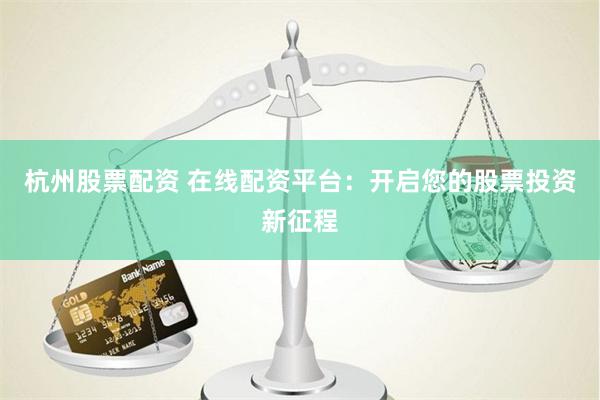 杭州股票配资 在线配资平台：开启您的股票投资新征程
