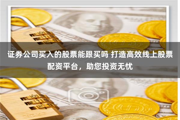 证券公司买入的股票能跟买吗 打造高效线上股票配资平台，助您投资无忧