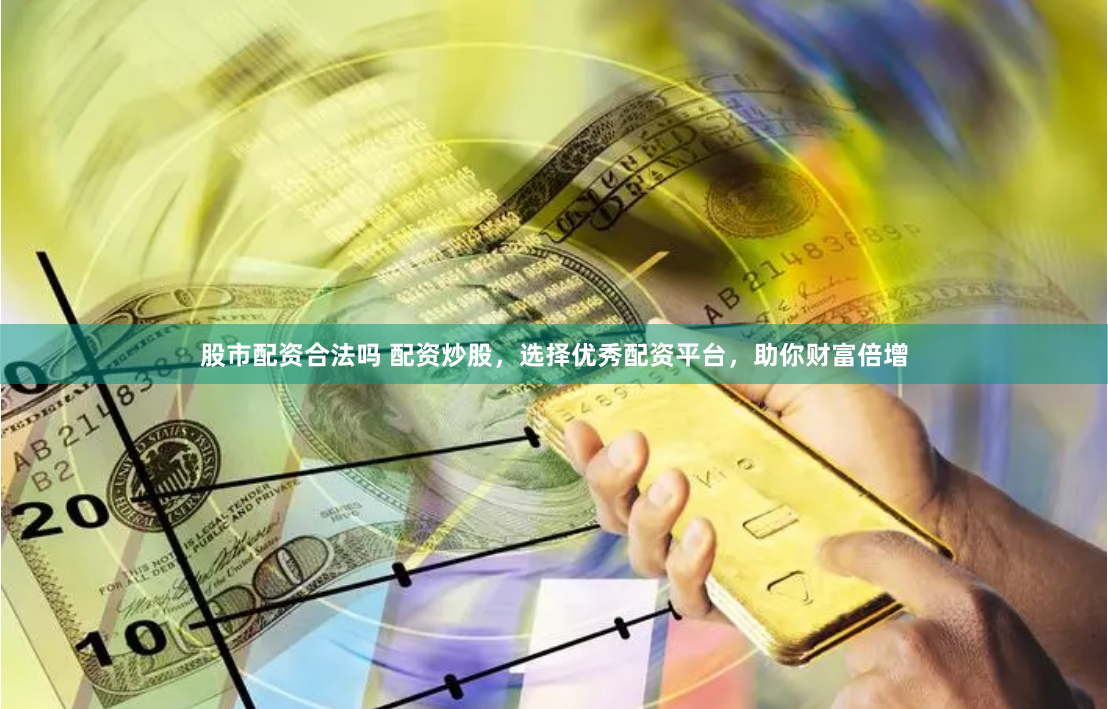 股市配资合法吗 配资炒股，选择优秀配资平台，助你财富倍增