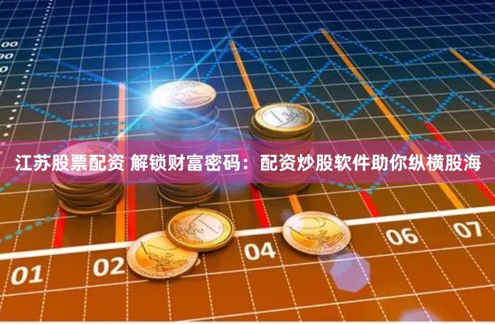 江苏股票配资 解锁财富密码：配资炒股软件助你纵横股海