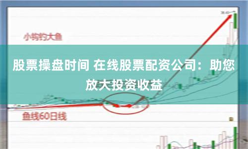 股票操盘时间 在线股票配资公司：助您放大投资收益
