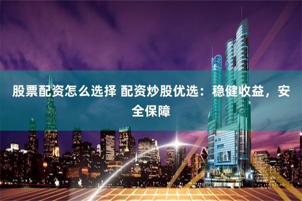 股票配资怎么选择 配资炒股优选：稳健收益，安全保障