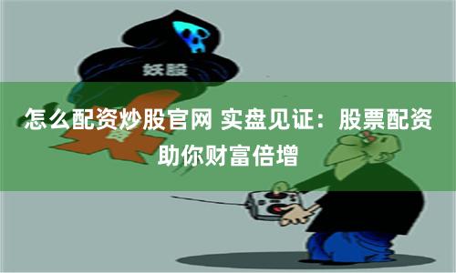 怎么配资炒股官网 实盘见证：股票配资助你财富倍增