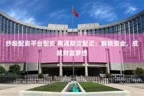 炒股配资平台配资 南通期货配资：解锁资金，成就财富梦想
