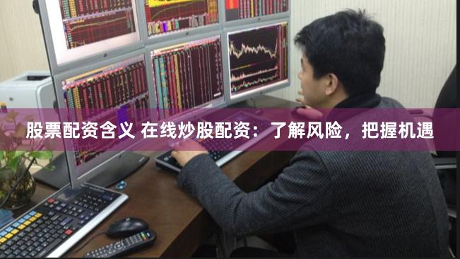 股票配资含义 在线炒股配资：了解风险，把握机遇