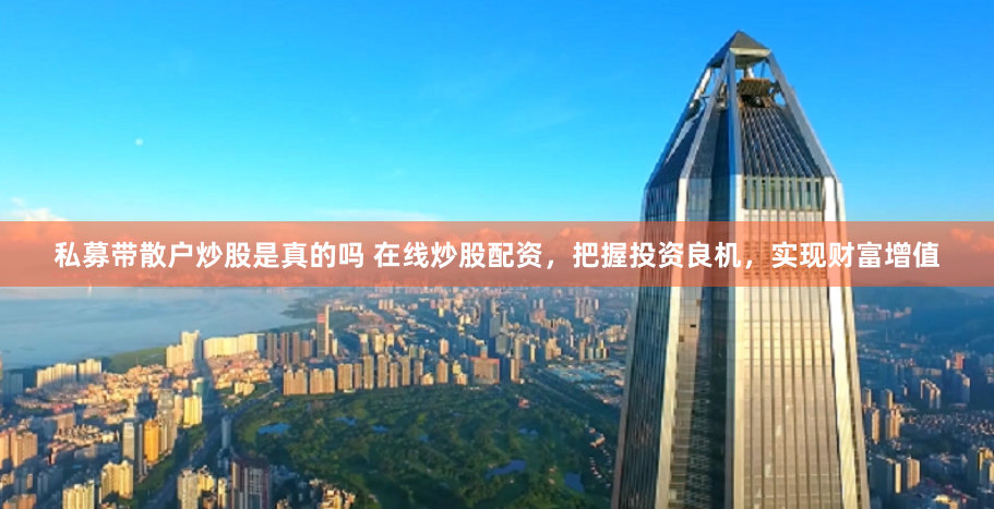 私募带散户炒股是真的吗 在线炒股配资，把握投资良机，实现财富增值