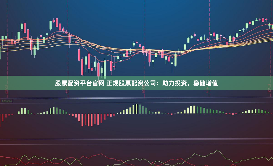 股票配资平台官网 正规股票配资公司：助力投资，稳健增值