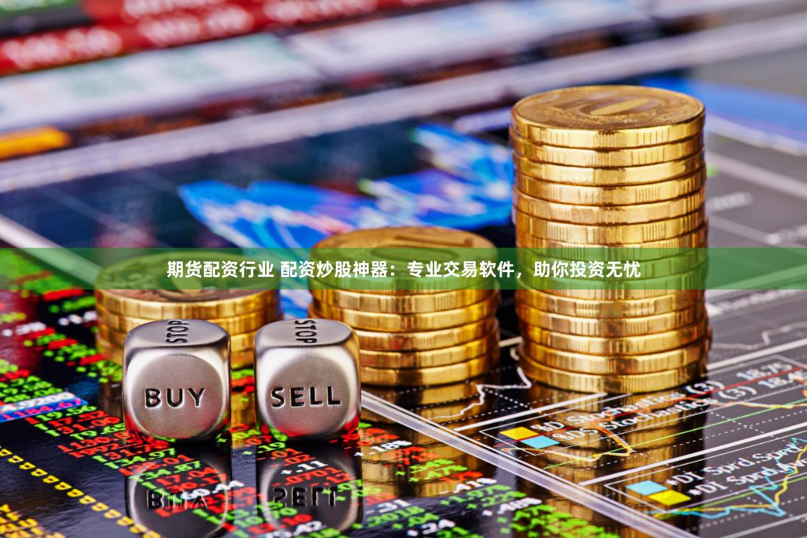 期货配资行业 配资炒股神器：专业交易软件，助你投资无忧