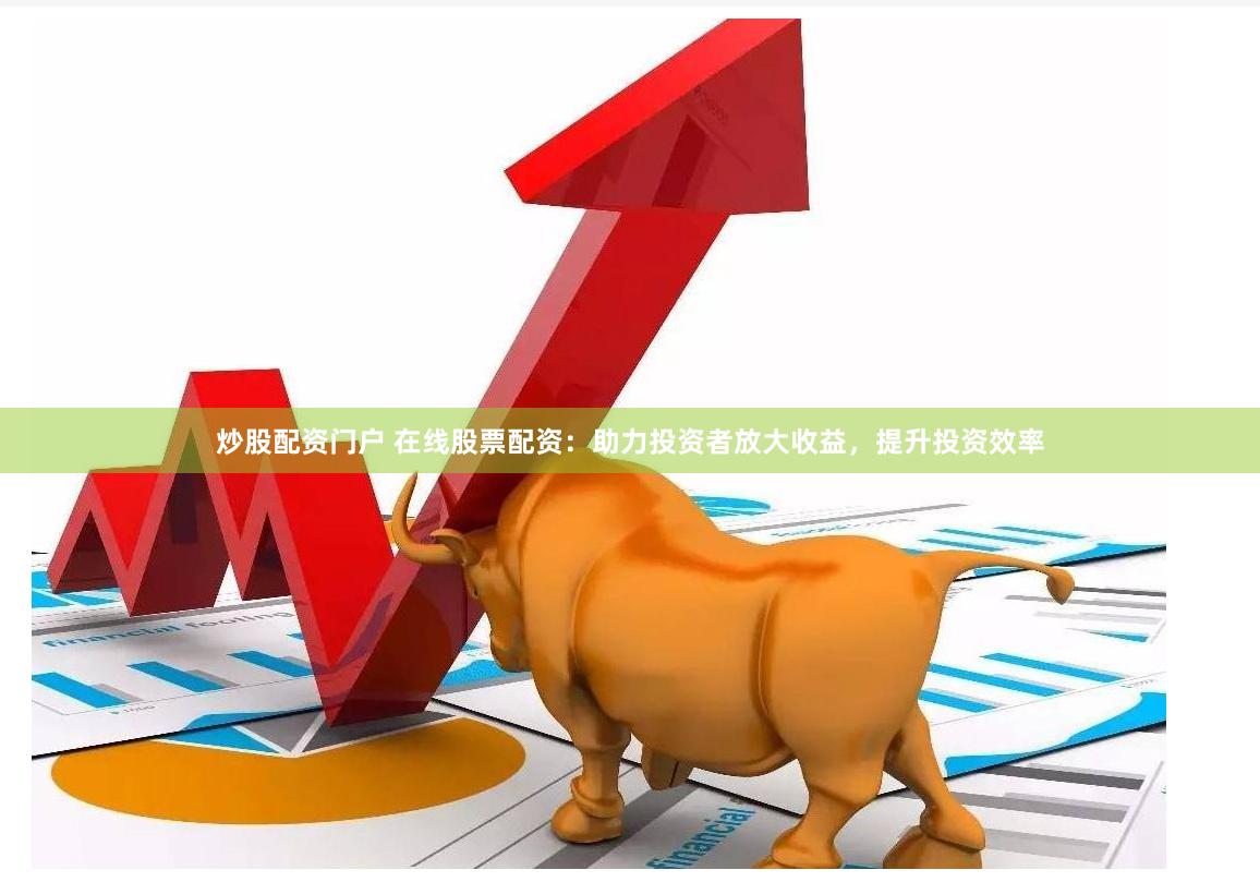 炒股配资门户 在线股票配资：助力投资者放大收益，提升投资效率