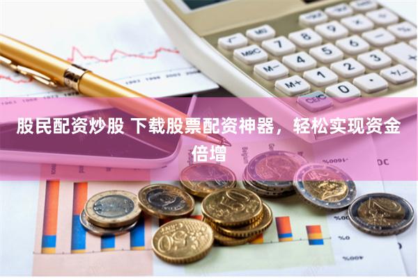 股民配资炒股 下载股票配资神器，轻松实现资金倍增