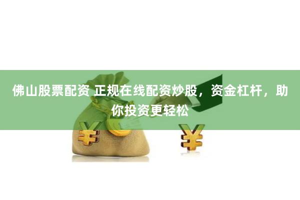 佛山股票配资 正规在线配资炒股，资金杠杆，助你投资更轻松