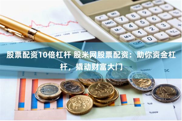 股票配资10倍杠杆 股米网股票配资：助你资金杠杆，撬动财富大门