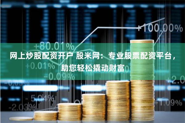 网上炒股配资开户 股米网：专业股票配资平台，助您轻松撬动财富
