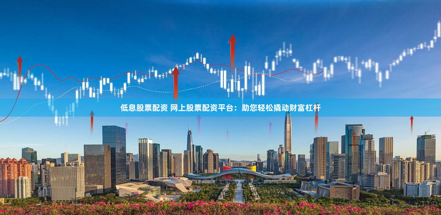 低息股票配资 网上股票配资平台：助您轻松撬动财富杠杆