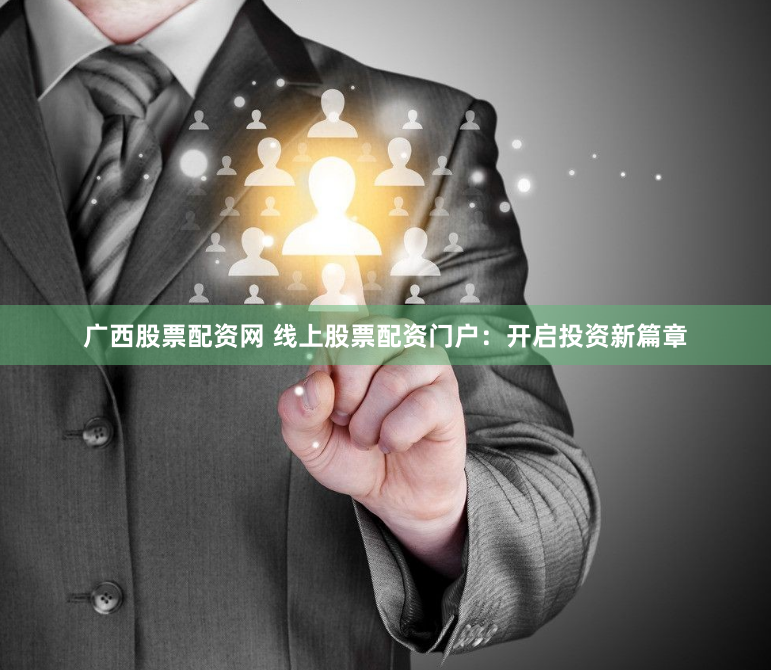 广西股票配资网 线上股票配资门户：开启投资新篇章
