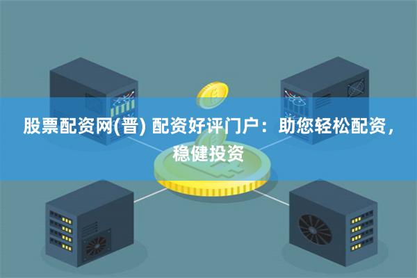 股票配资网(晋) 配资好评门户：助您轻松配资，稳健投资