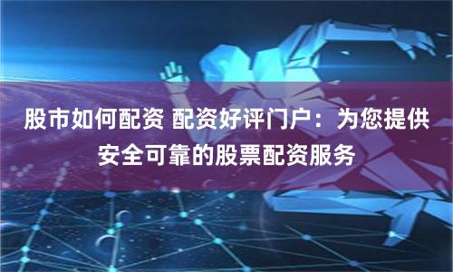 股市如何配资 配资好评门户：为您提供安全可靠的股票配资服务