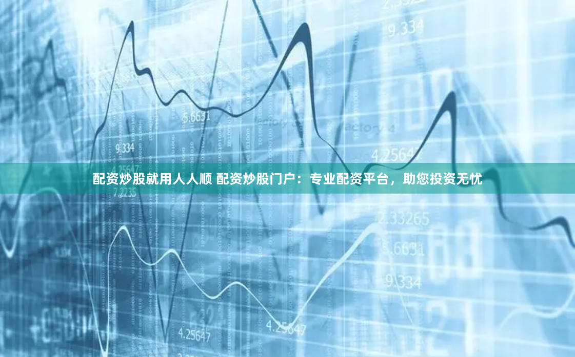 配资炒股就用人人顺 配资炒股门户：专业配资平台，助您投资无忧