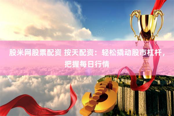 股米网股票配资 按天配资：轻松撬动股市杠杆，把握每日行情