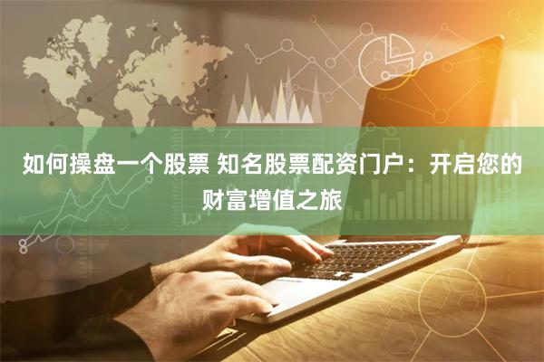如何操盘一个股票 知名股票配资门户：开启您的财富增值之旅