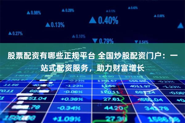 股票配资有哪些正规平台 全国炒股配资门户：一站式配资服务，助力财富增长