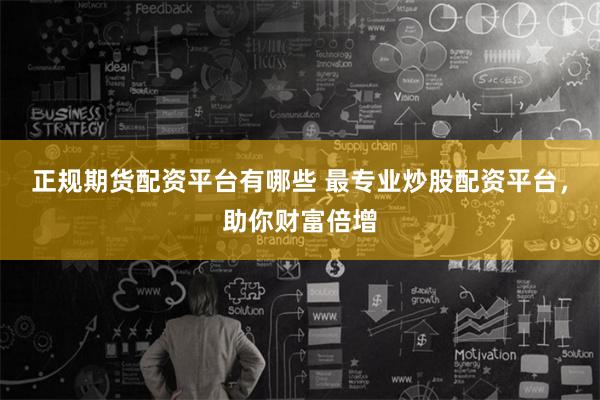 正规期货配资平台有哪些 最专业炒股配资平台，助你财富倍增
