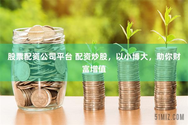 股票配资公司平台 配资炒股，以小博大，助你财富增值