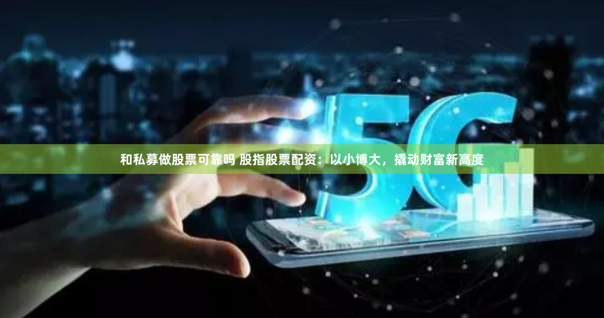 和私募做股票可靠吗 股指股票配资：以小博大，撬动财富新高度