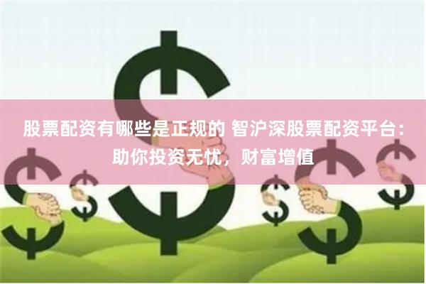 股票配资有哪些是正规的 智沪深股票配资平台：助你投资无忧，财富增值
