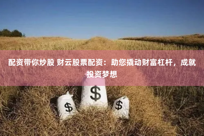 配资带你炒股 财云股票配资：助您撬动财富杠杆，成就投资梦想