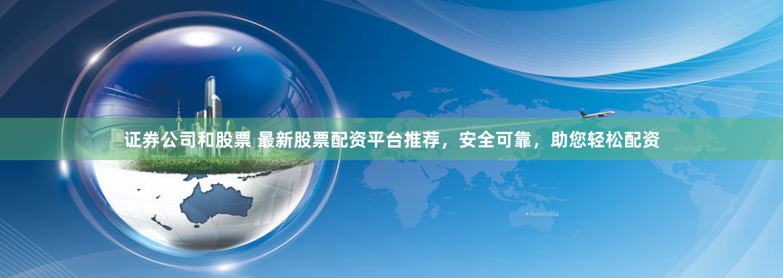 证券公司和股票 最新股票配资平台推荐，安全可靠，助您轻松配资