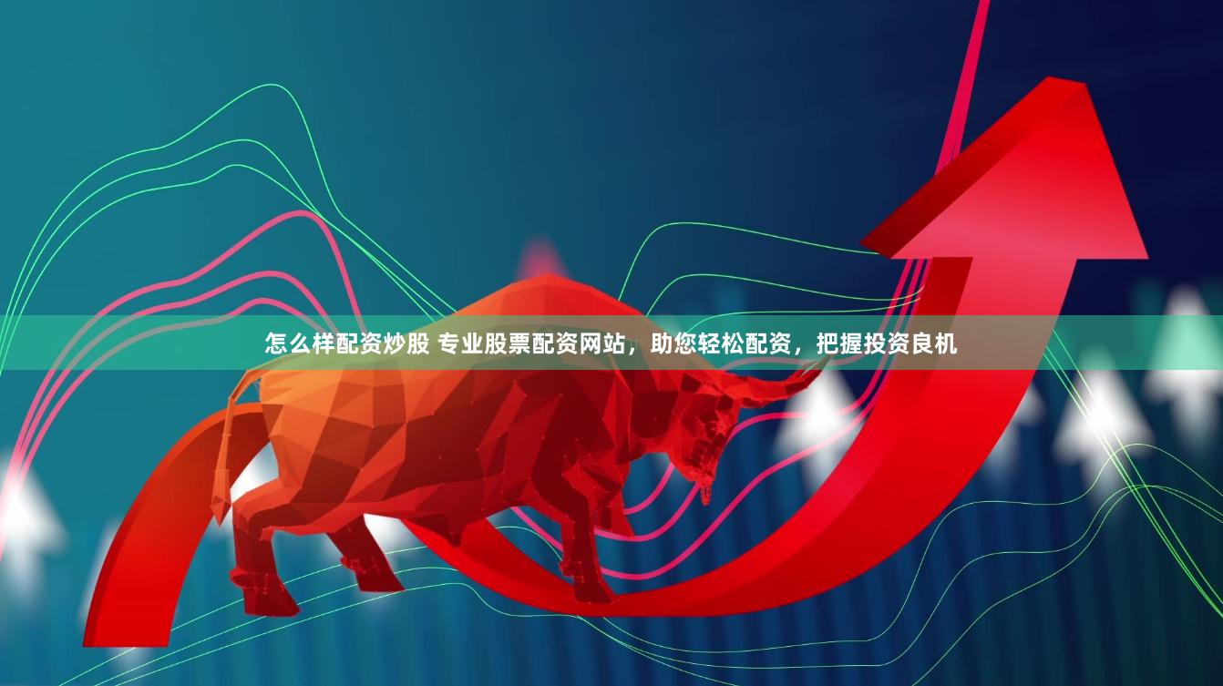 怎么样配资炒股 专业股票配资网站，助您轻松配资，把握投资良机