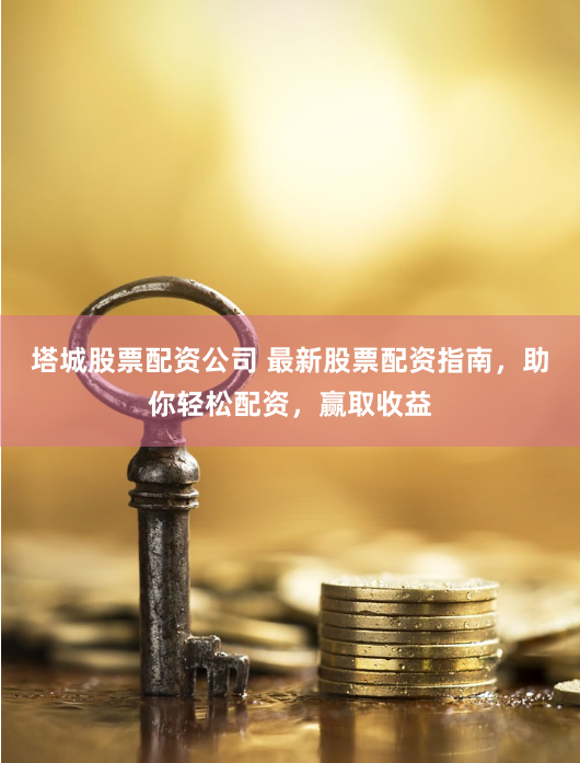 塔城股票配资公司 最新股票配资指南，助你轻松配资，赢取收益