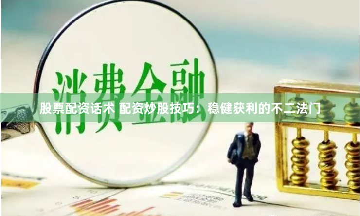 股票配资话术 配资炒股技巧：稳健获利的不二法门