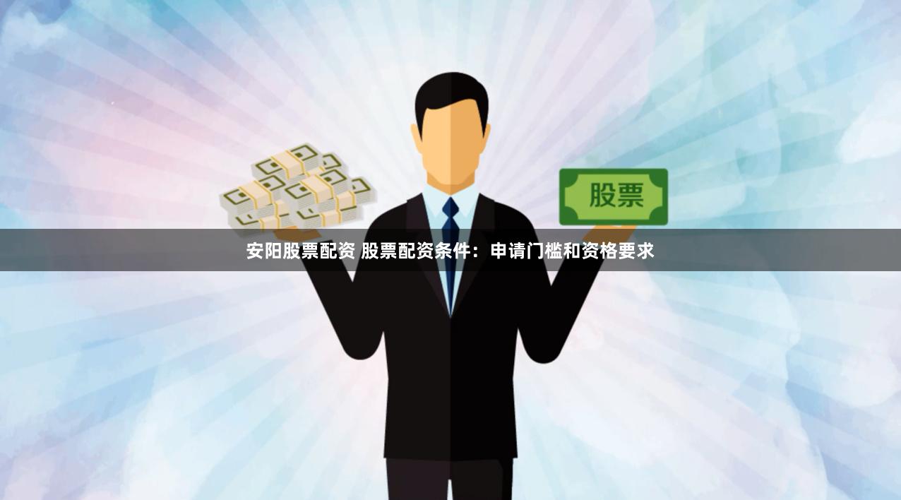 安阳股票配资 股票配资条件：申请门槛和资格要求