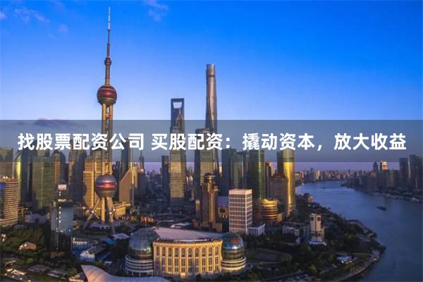 找股票配资公司 买股配资：撬动资本，放大收益