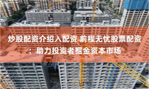 炒股配资介绍入配资 前程无忧股票配资：助力投资者掘金资本市场