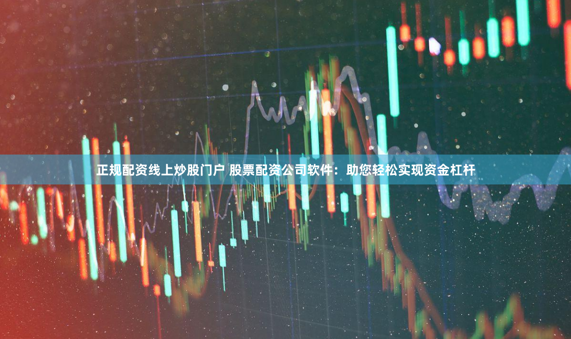 正规配资线上炒股门户 股票配资公司软件：助您轻松实现资金杠杆