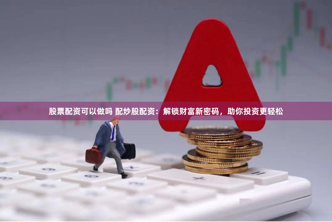 股票配资可以做吗 配炒股配资：解锁财富新密码，助你投资更轻松