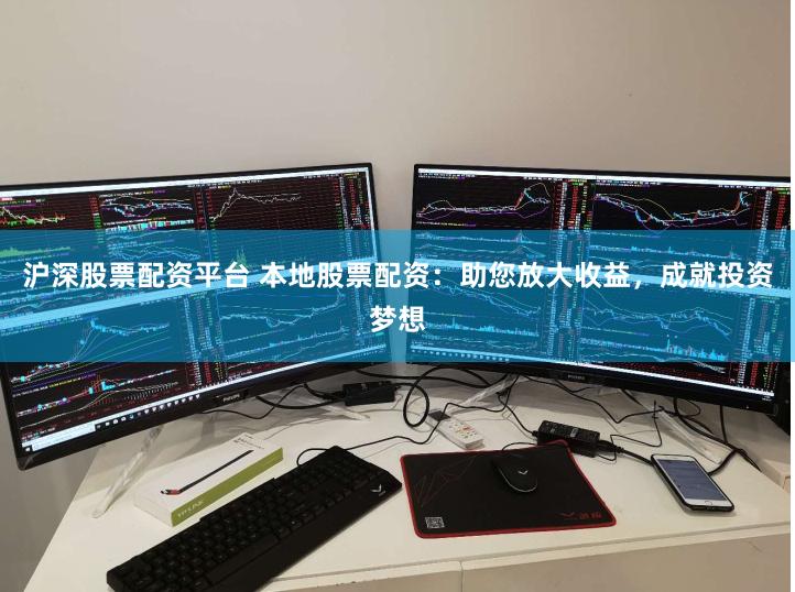 沪深股票配资平台 本地股票配资：助您放大收益，成就投资梦想