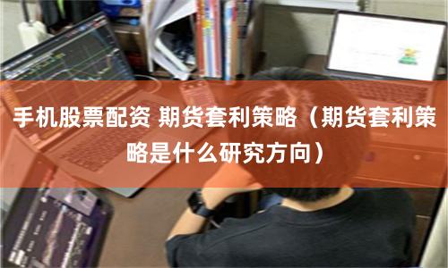 手机股票配资 期货套利策略（期货套利策略是什么研究方向）