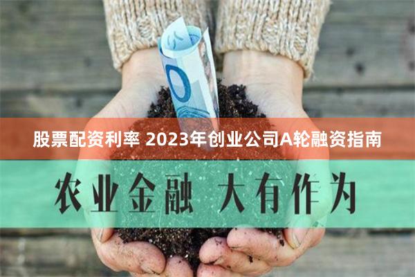 股票配资利率 2023年创业公司A轮融资指南