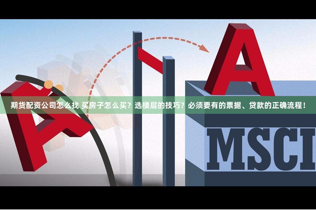 期货配资公司怎么找 买房子怎么买？选楼层的技巧？必须要有的票据、贷款的正确流程！