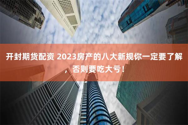 开封期货配资 2023房产的八大新规你一定要了解，否则要吃大亏！