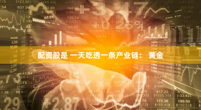 配资股是 一天吃透一条产业链： 黄金