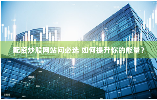 配资炒股网站问必选 如何提升你的能量？