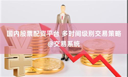 国内股票配资平台 多时间级别交易策略@交易系统